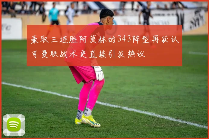 豪取三连胜阿莫林的343阵型再获认可曼联战术更直接引发热议