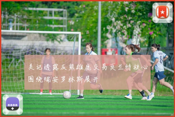 美记透露灰熊雄鹿交易莫兰特核心围绕瑞安罗林斯展开