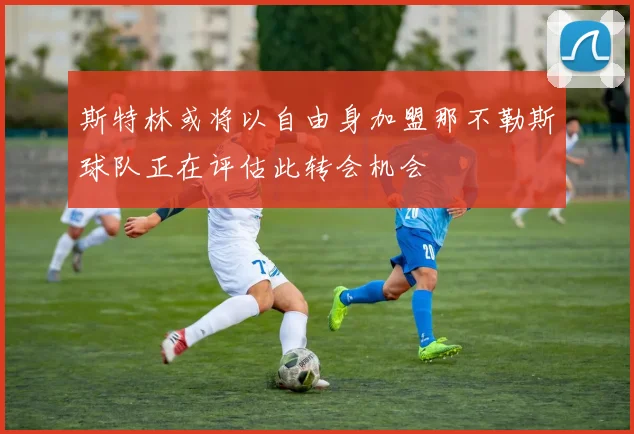 斯特林或将以自由身加盟那不勒斯球队正在评估此转会机会