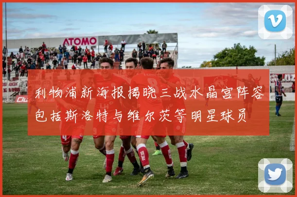 利物浦新海报揭晓三战水晶宫阵容包括斯洛特与维尔茨等明星球员