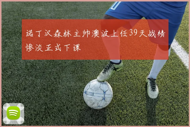 诺丁汉森林主帅澳波上任39天战绩惨淡正式下课