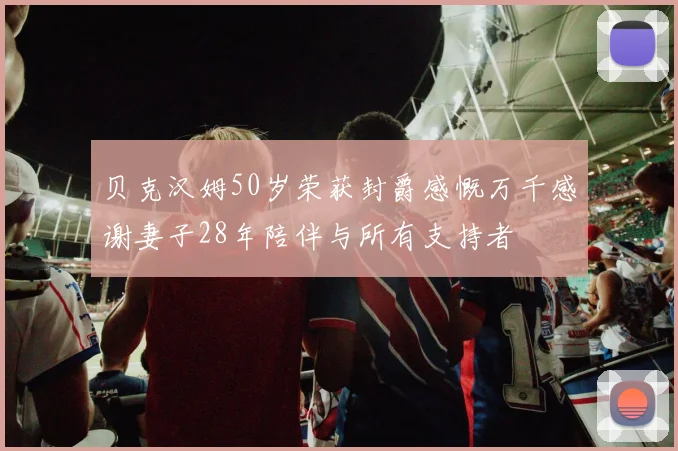贝克汉姆50岁荣获封爵感慨万千感谢妻子28年陪伴与所有支持者