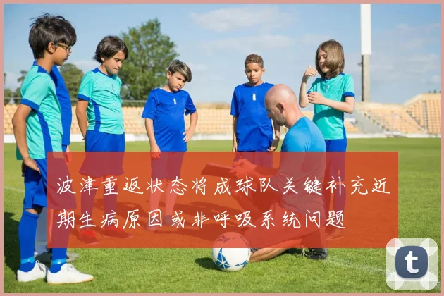 波津重返状态将成球队关键补充近期生病原因或非呼吸系统问题
