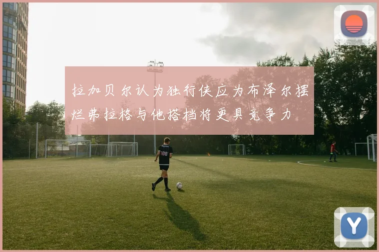 拉加贝尔认为独行侠应为布泽尔摆烂弗拉格与他搭档将更具竞争力