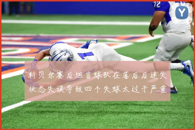 科贝尔赛后坦言球队在落后后迷失状态失误导致四个失球太过于严重