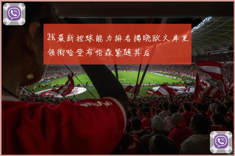 2K最新控球能力排名揭晓欧文库里领衔哈登布伦森紧随其后