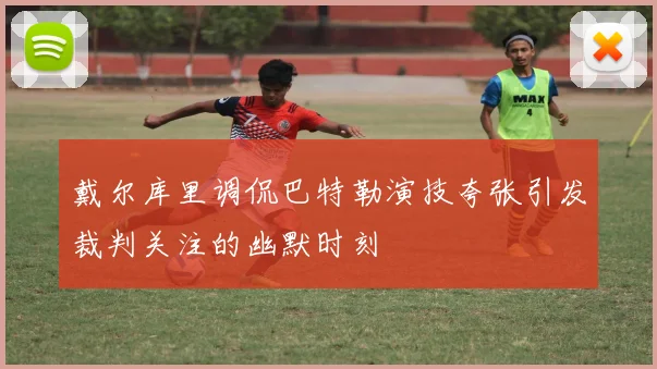 戴尔库里调侃巴特勒演技夸张引发裁判关注的幽默时刻