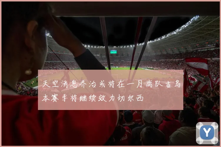 天空消息乔治或将在一月离队吉乌本赛季将继续效力切尔西