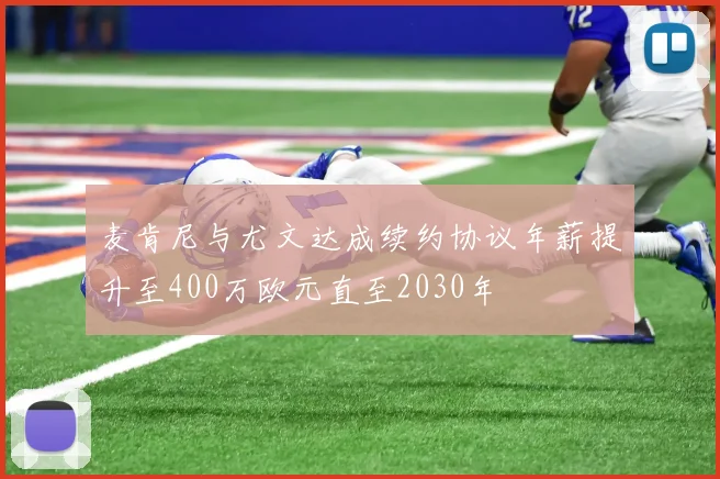 麦肯尼与尤文达成续约协议年薪提升至400万欧元直至2030年