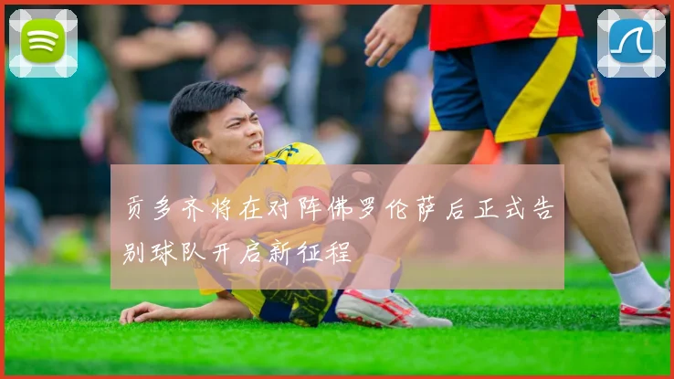 贡多齐将在对阵佛罗伦萨后正式告别球队开启新征程