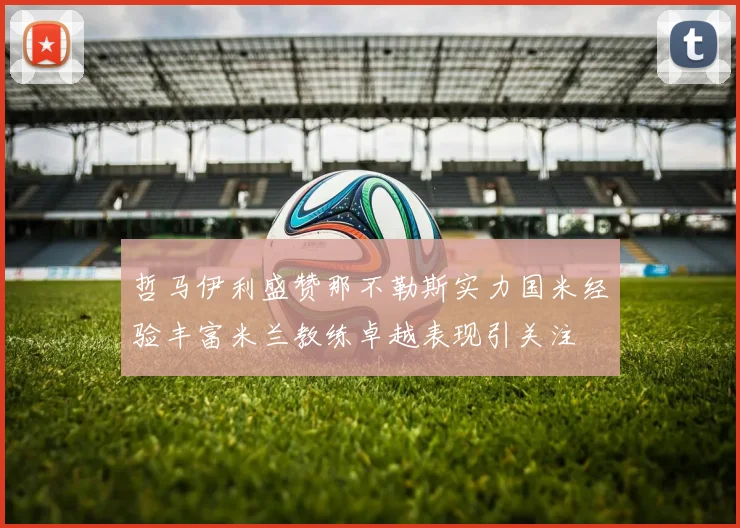 哲马伊利盛赞那不勒斯实力国米经验丰富米兰教练卓越表现引关注