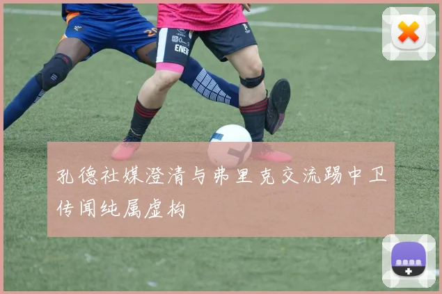 孔德社媒澄清与弗里克交流踢中卫传闻纯属虚构
