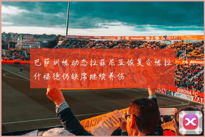 巴萨训练动态拉菲尼亚恢复合练拉什福德仍缺席继续养伤