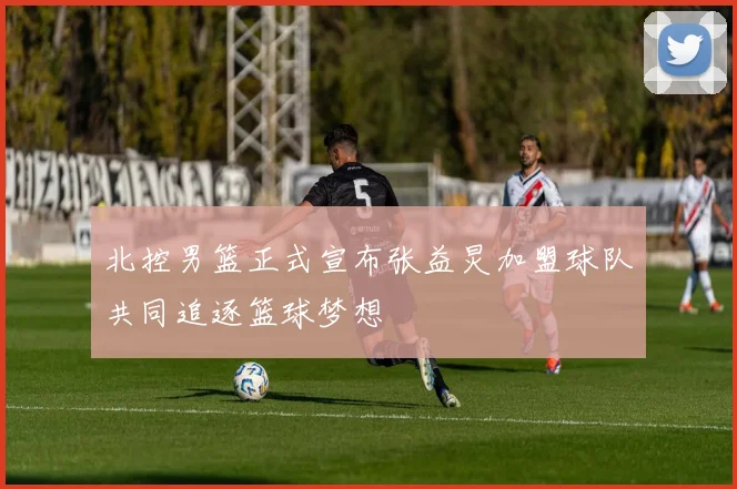 北控男篮正式宣布张益炅加盟球队共同追逐篮球梦想