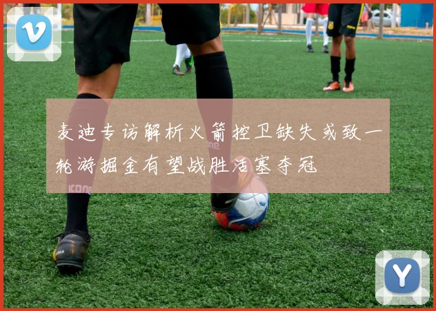 麦迪专访解析火箭控卫缺失或致一轮游掘金有望战胜活塞夺冠