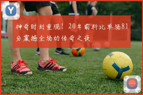 神奇时刻重现！20年前科比单场81分震撼全场的传奇之夜