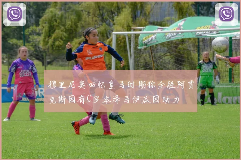 穆里尼奥回忆皇马时期称全胜阿贾克斯因有C罗本泽马伊瓜因助力