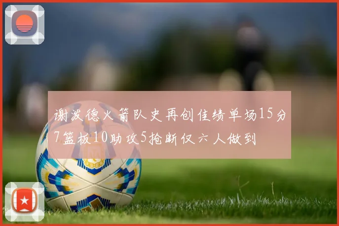 谢泼德火箭队史再创佳绩单场15分7篮板10助攻5抢断仅六人做到