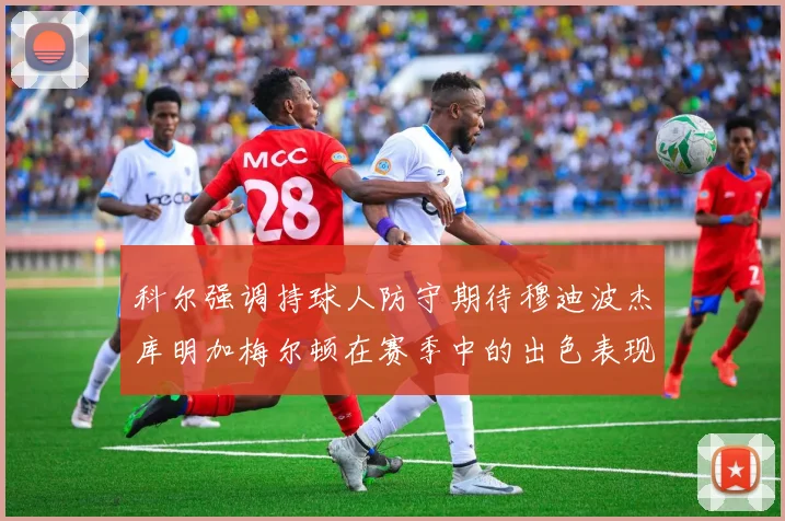 科尔强调持球人防守期待穆迪波杰库明加梅尔顿在赛季中的出色表现