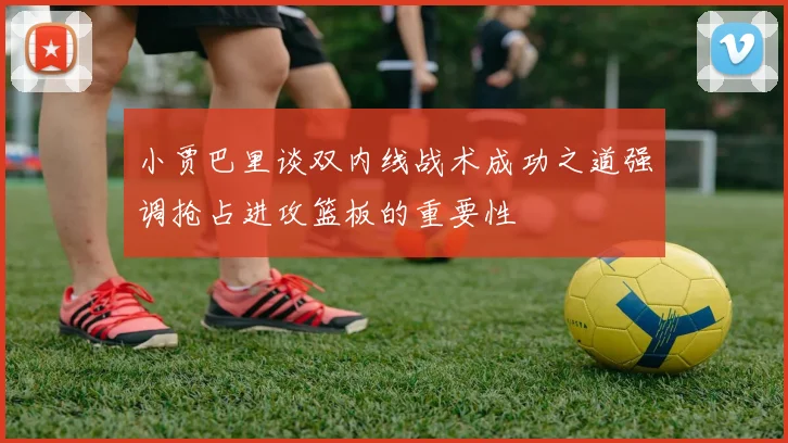 小贾巴里谈双内线战术成功之道强调抢占进攻篮板的重要性