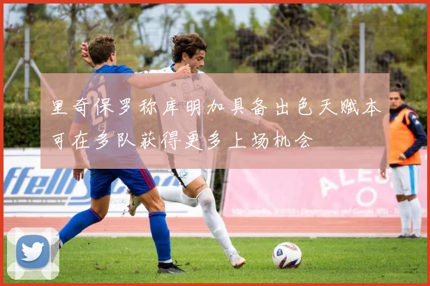 里奇保罗称库明加具备出色天赋本可在多队获得更多上场机会
