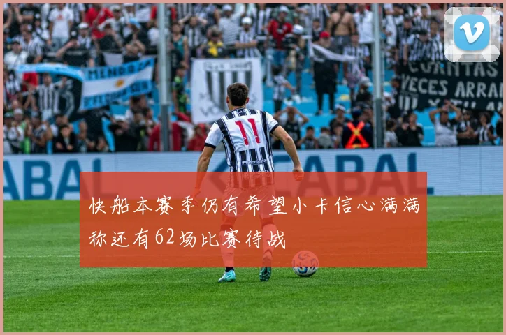 快船本赛季仍有希望小卡信心满满称还有62场比赛待战