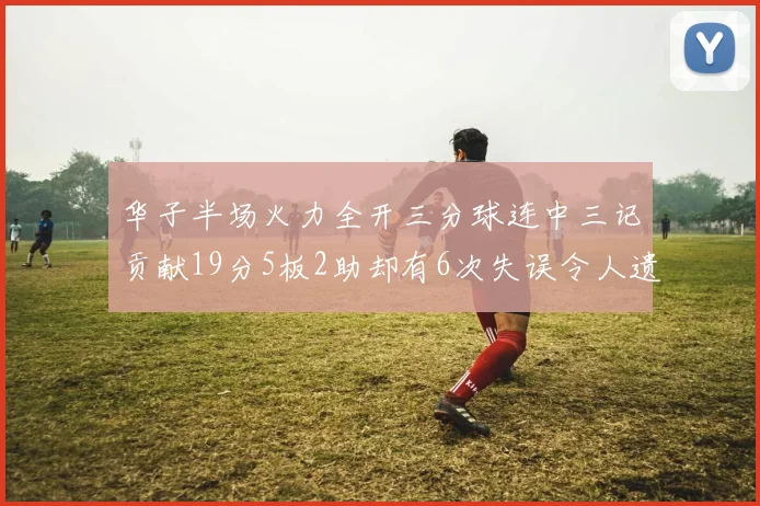 华子半场火力全开三分球连中三记贡献19分5板2助却有6次失误令人遗憾