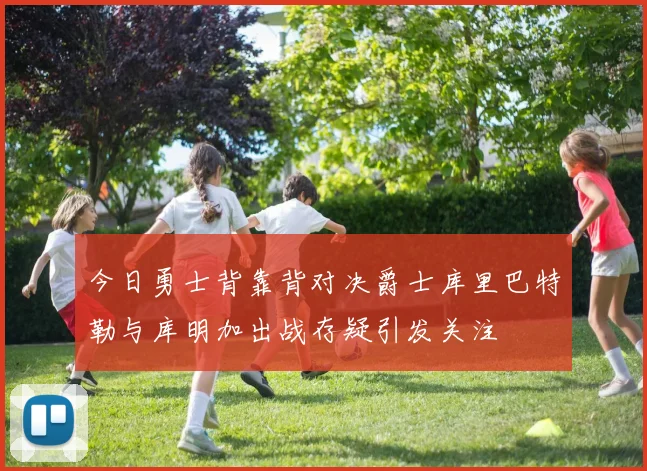 今日勇士背靠背对决爵士库里巴特勒与库明加出战存疑引发关注