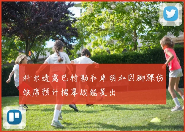 科尔透露巴特勒和库明加因脚踝伤缺席预计揭幕战能复出