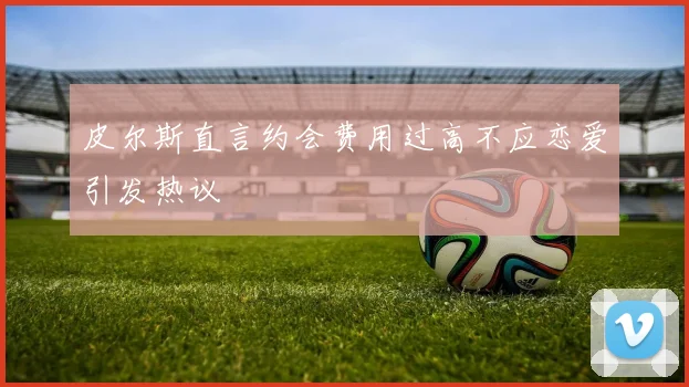 皮尔斯直言约会费用过高不应恋爱引发热议
