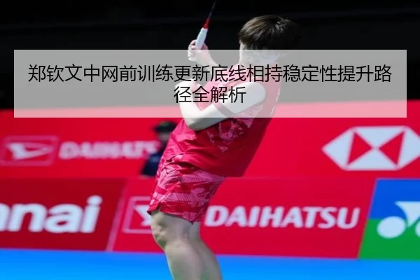 郑钦文中网前训练更新底线相持稳定性提升路径全解析(mksports)